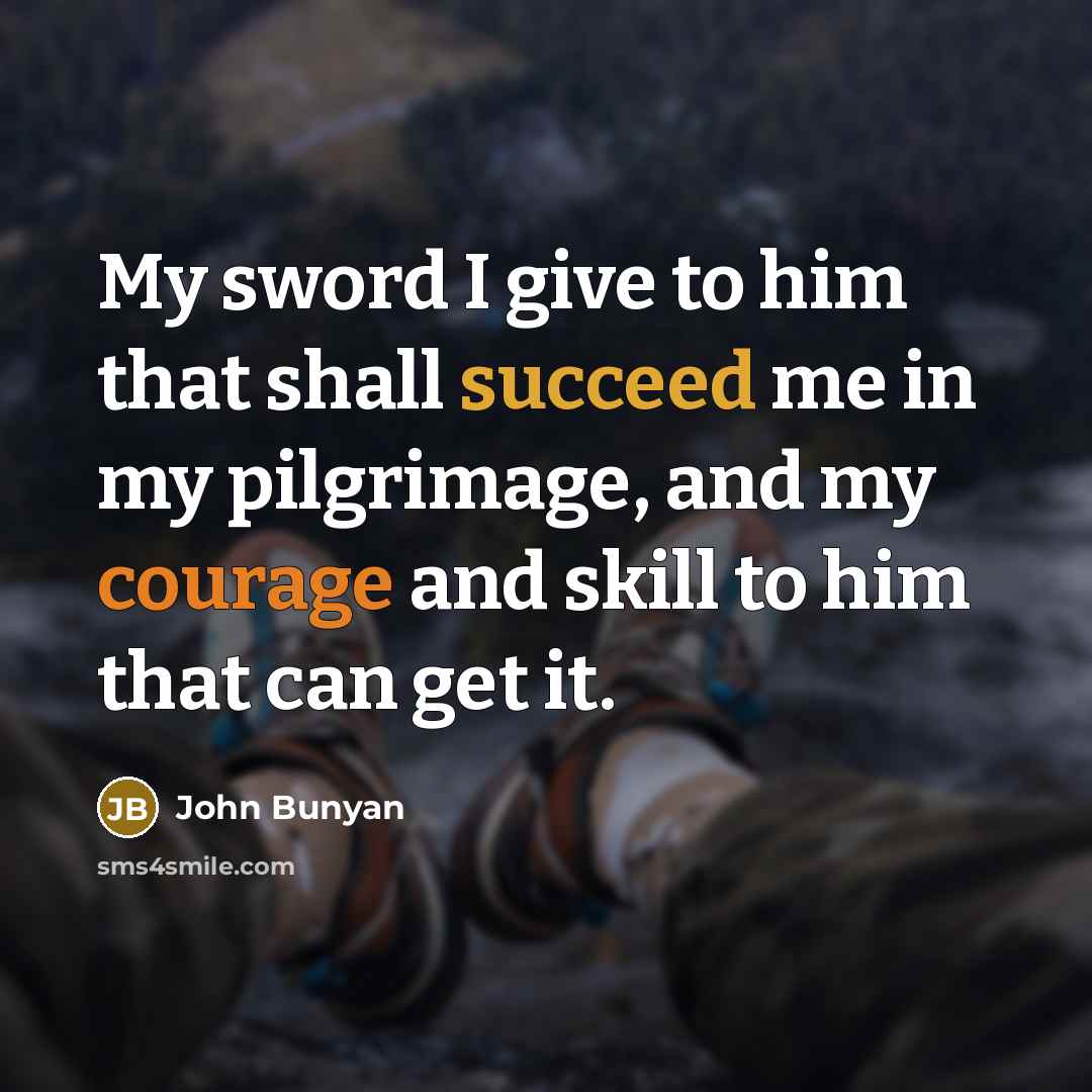 “My sword I give to him that shall succeed me in my pilgrimage, and my courage and skill to him that can get it.” quote by John Bunyan