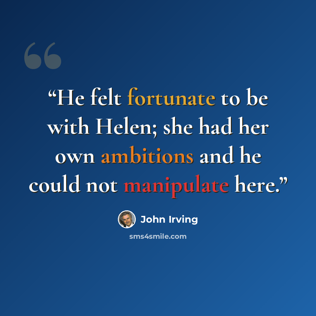 “He felt fortunate to be with Helen; she had her own ambitions and he could not manipulate here.” quote by John Irving