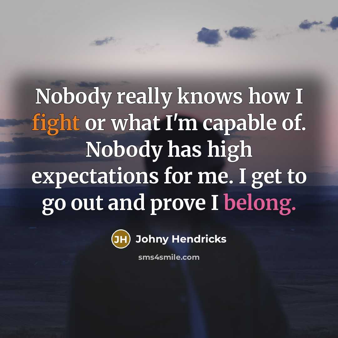 “Nobody really knows how I fight or what I'm capable of. Nobody has high expectations for me. I get to go out and prove I belong.” quote by Johny Hendricks