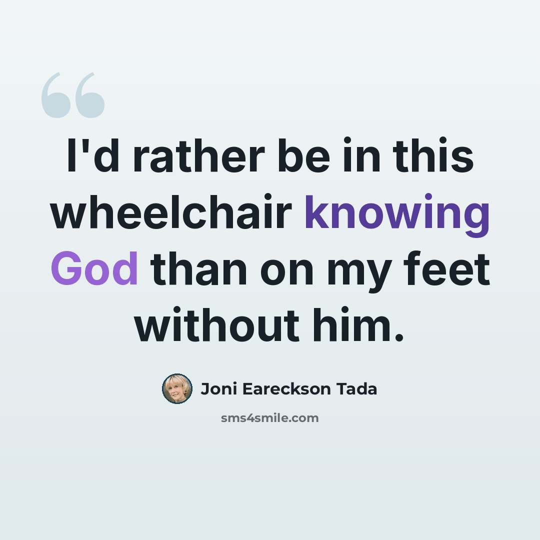 “I'd rather be in this wheelchair knowing God than on my feet without him.” quote by Joni Eareckson Tada