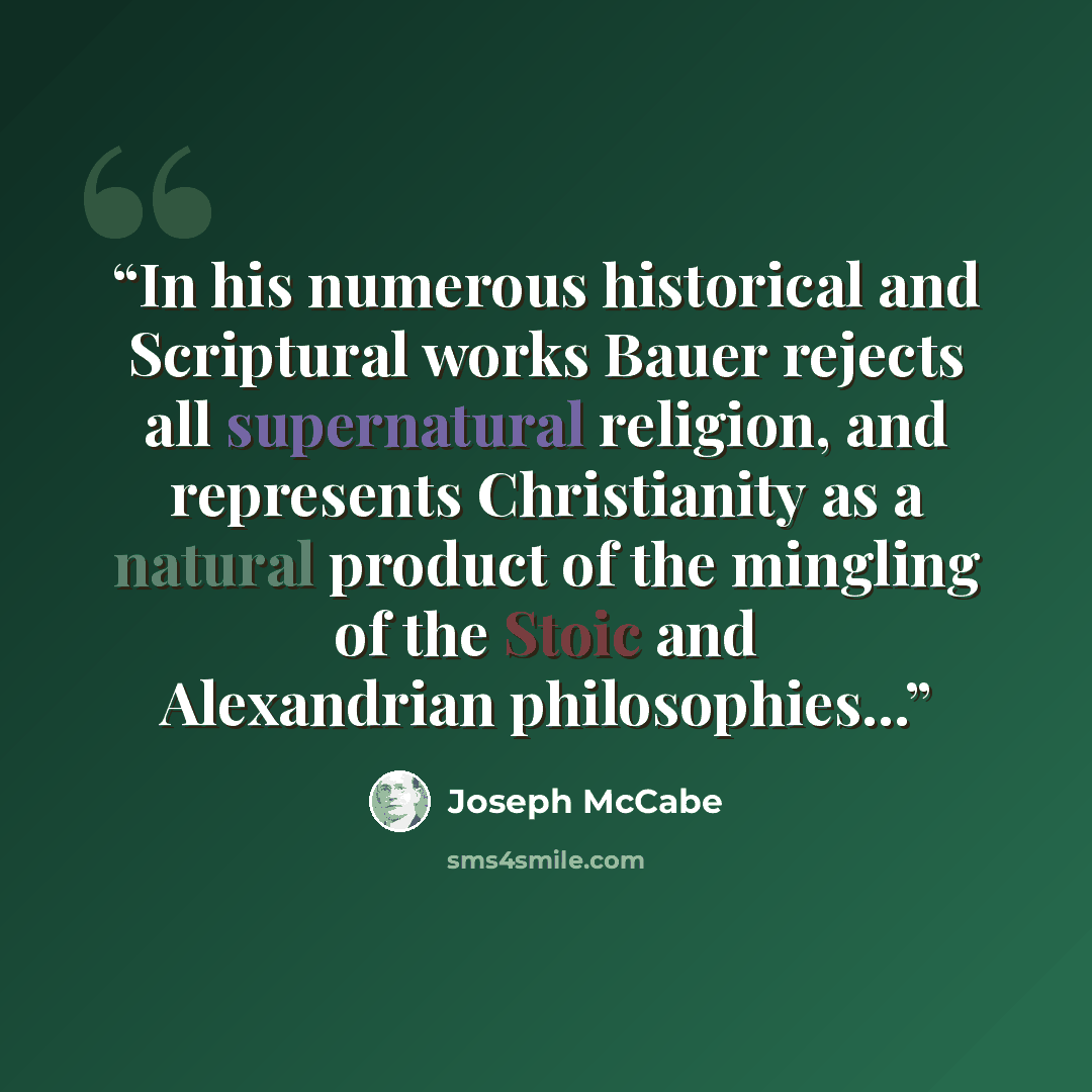 “In his numerous historical and Scriptural works Bauer rejects all supernatural religion, and represents Christianity as a natural product of the mingling of the Stoic and Alexandrian philosophies...” quote by Joseph McCabe