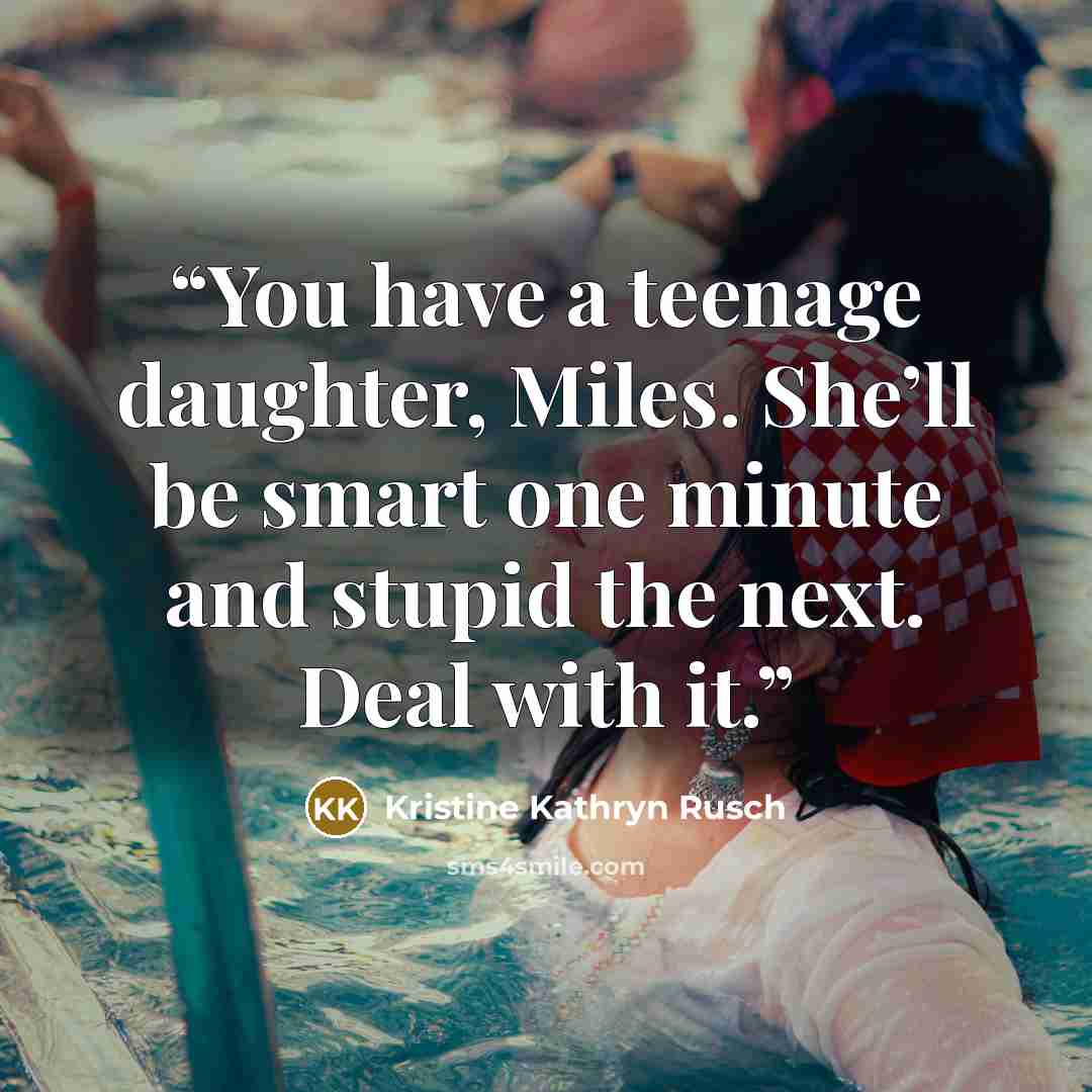 “You have a teenage daughter, Miles. She’ll be smart one minute and stupid the next. Deal with it.” quote by Kristine Kathryn Rusch