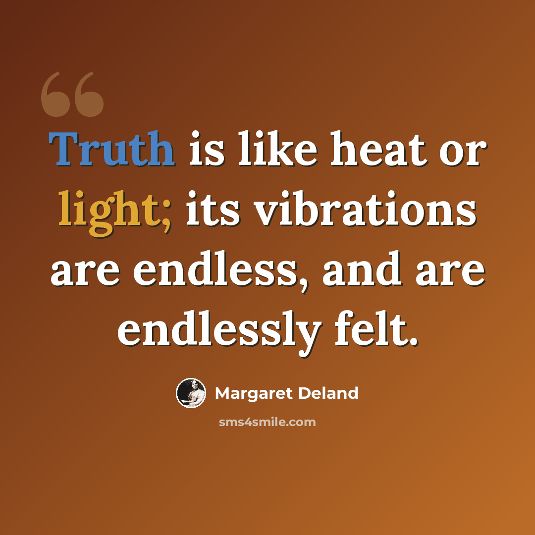 “Truth is like heat or light; its vibrations are endless, and are endlessly felt.” quote by Margaret Deland