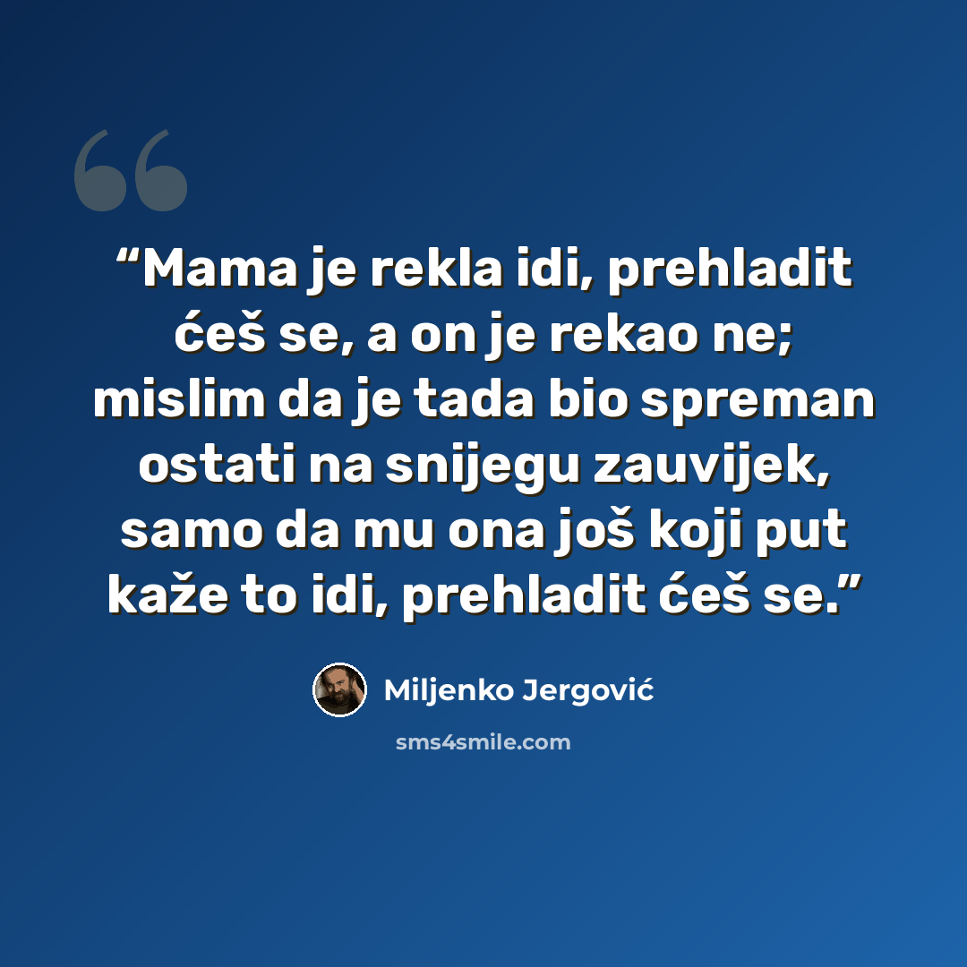 “Mama je rekla idi, prehladit ćeš se, a on je rekao ne; mislim da je tada bio spreman ostati na snijegu zauvijek, samo da mu ona još koji put kaže to idi, prehladit ćeš se.” quote by Miljenko Jergović