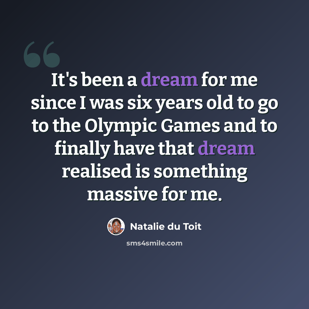 “It's been a dream for me since I was six years old to go to the Olympic Games and to finally have that dream realised is something massive for me.” quote by Natalie du Toit