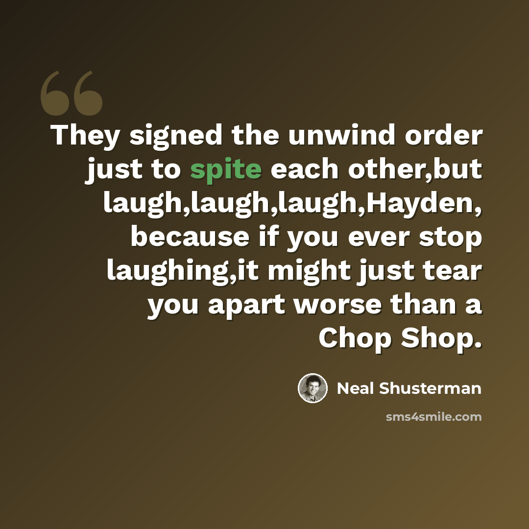 “They signed the unwind order just to spite each other,but laugh,laugh,laugh,Hayden, because if you ever stop laughing,it might just tear you apart worse than a Chop Shop.” quote by Neal Shusterman