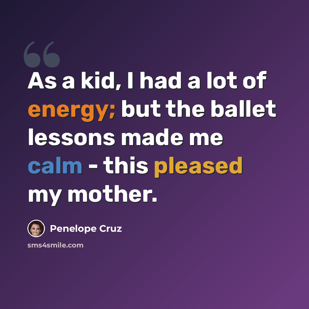 “As a kid, I had a lot of energy; but the ballet lessons made me calm - this pleased my mother.” quote by Penelope Cruz