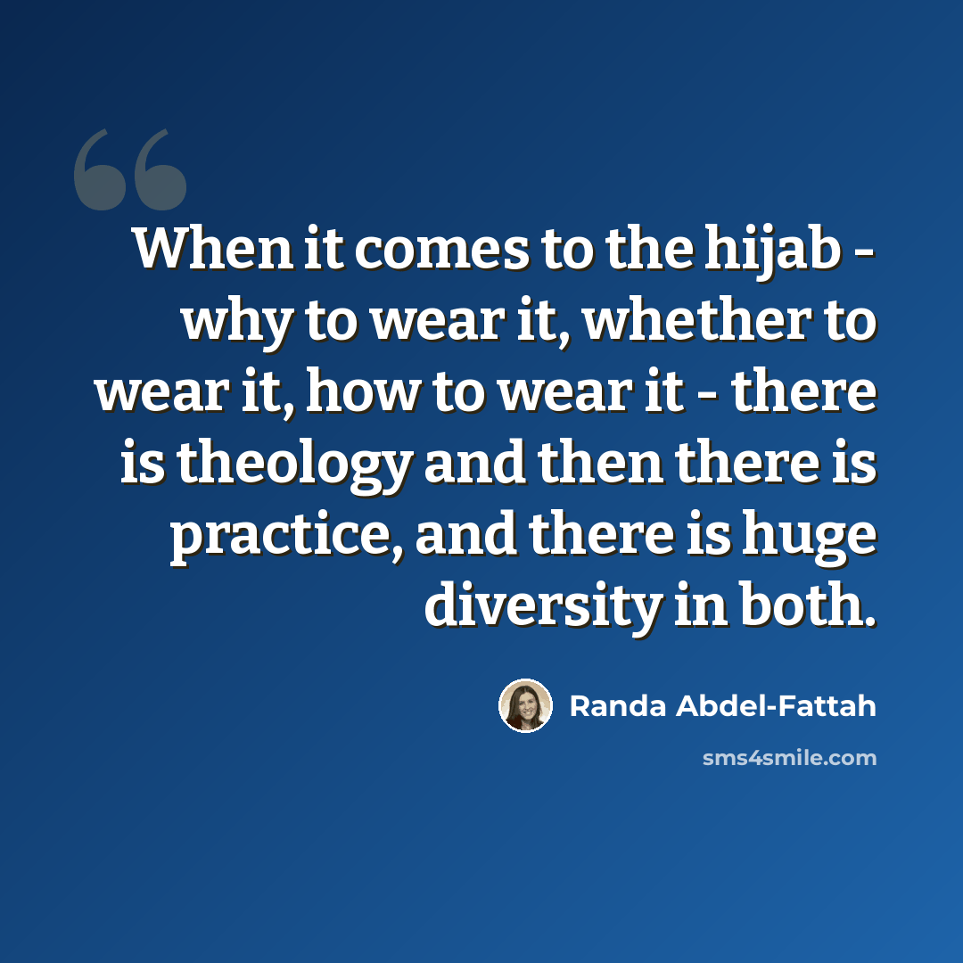 “When it comes to the hijab - why to wear it, whether to wear it, how to wear it - there is theology and then there is practice, and there is huge diversity in both.” quote by Randa Abdel-Fattah