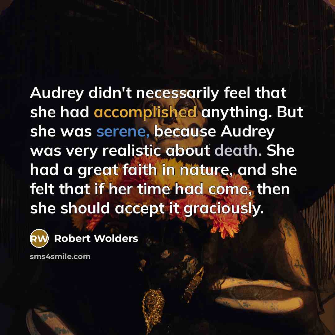 “Audrey didn't necessarily feel that she had accomplished anything. But she was serene, because Audrey was very realistic about death. She had a great faith in nature, and she felt that if her time had come, then she should accept it graciously.” quote by Robert Wolders