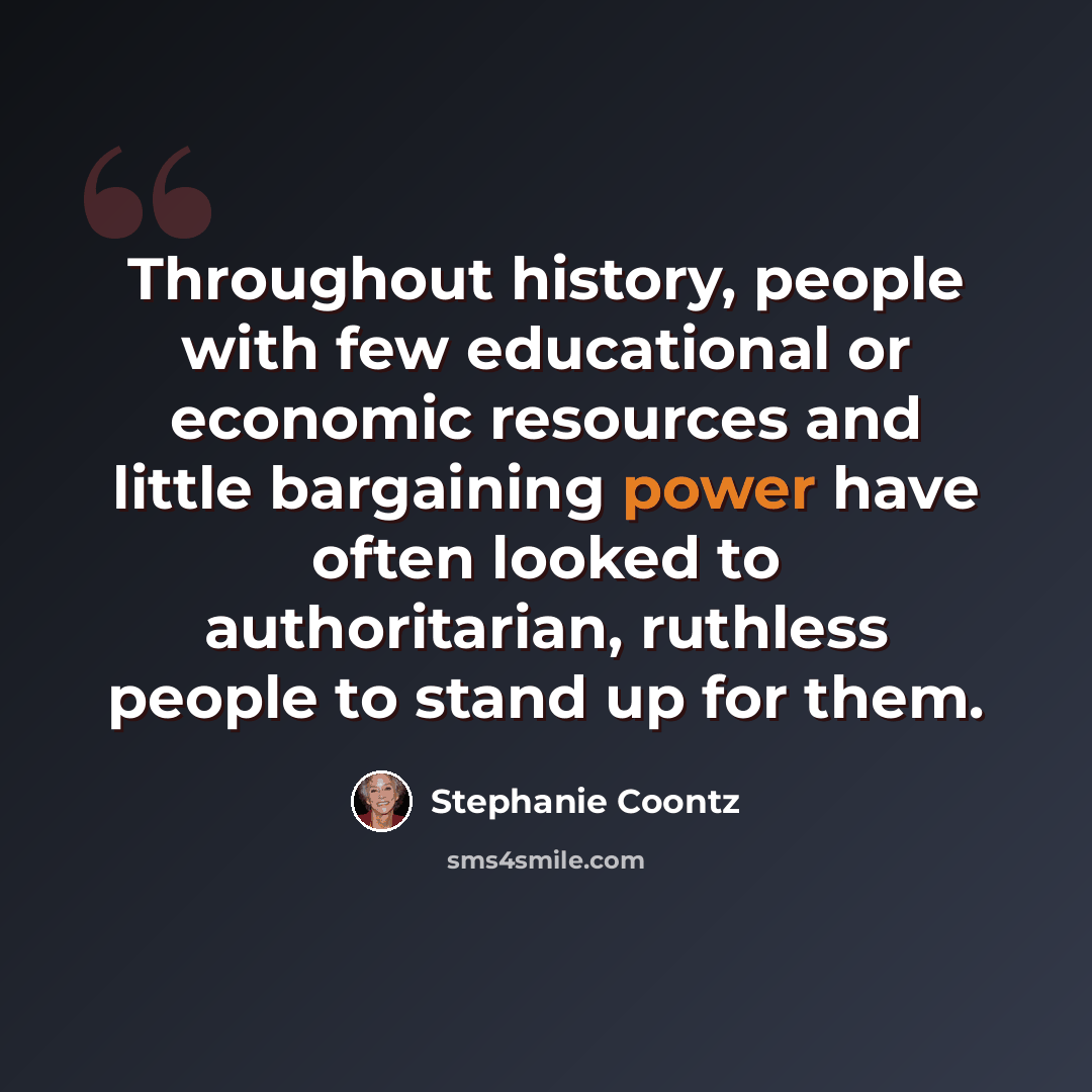 “Throughout history, people with few educational or economic resources and little bargaining power have often looked to authoritarian, ruthless people to stand up for them.” quote by Stephanie Coontz
