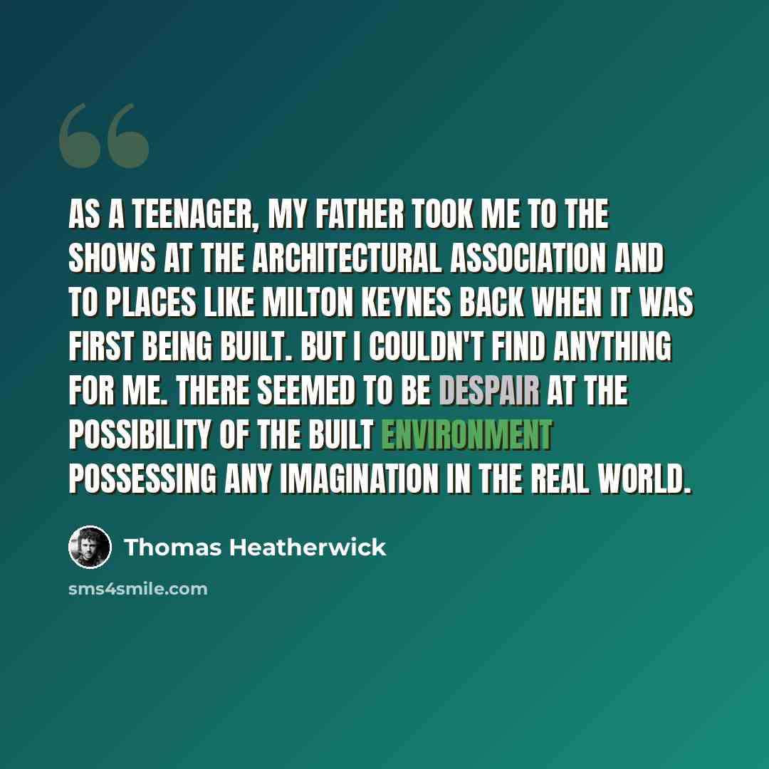 “As a teenager, my father took me to the shows at the Architectural Association and to places like Milton Keynes back when it was first being built. But I couldn't find anything for me. There seemed to be despair at the possibility of the built environment possessing any imagination in the real…” quote by Thomas Heatherwick