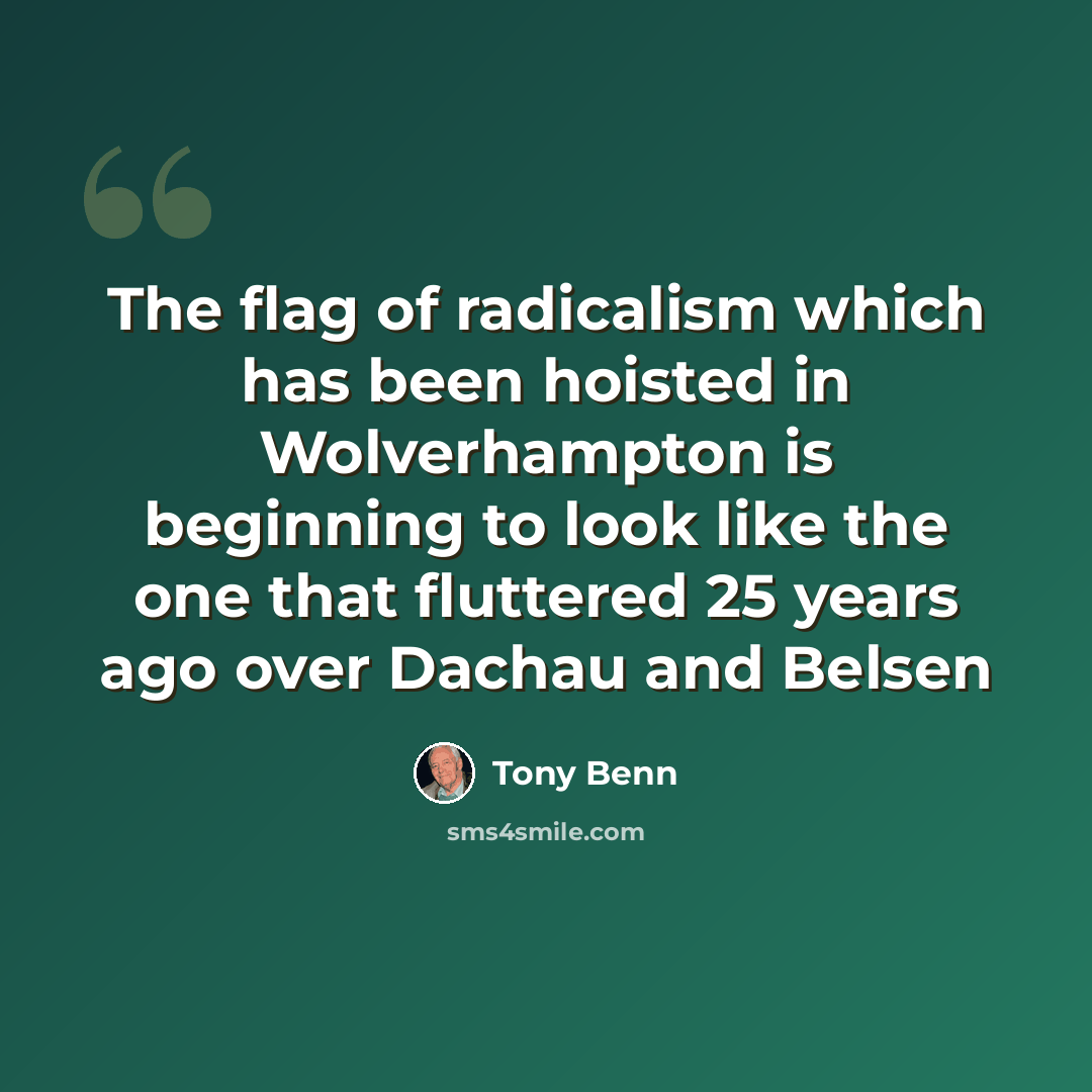 “The flag of radicalism which has been hoisted in Wolverhampton is beginning to look like the one that fluttered 25 years ago over Dachau and Belsen” quote by Tony Benn