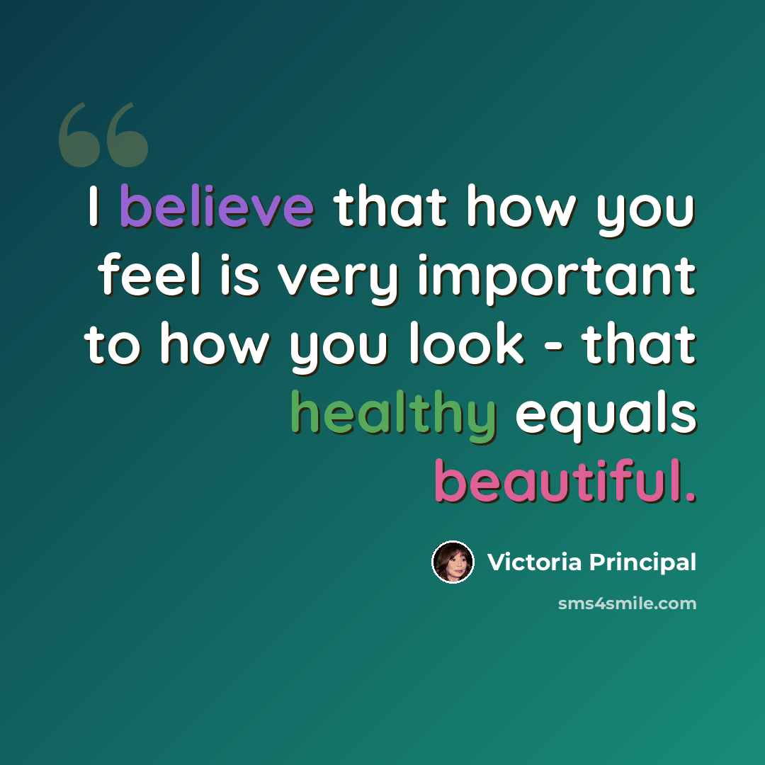 “I believe that how you feel is very important to how you look - that healthy equals beautiful.” quote by Victoria Principal