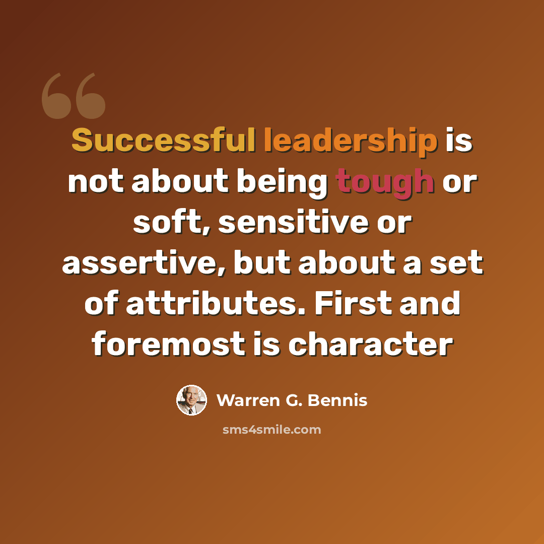 “Successful leadership is not about being tough or soft, sensitive or assertive, but about a set of attributes. First and foremost is character” quote by Warren G. Bennis