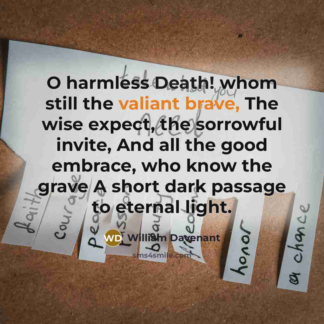 “O harmless Death! whom still the valiant brave, The wise expect, the sorrowful invite, And all the good embrace, who know the grave A short dark passage to eternal light.” quote by William Davenant