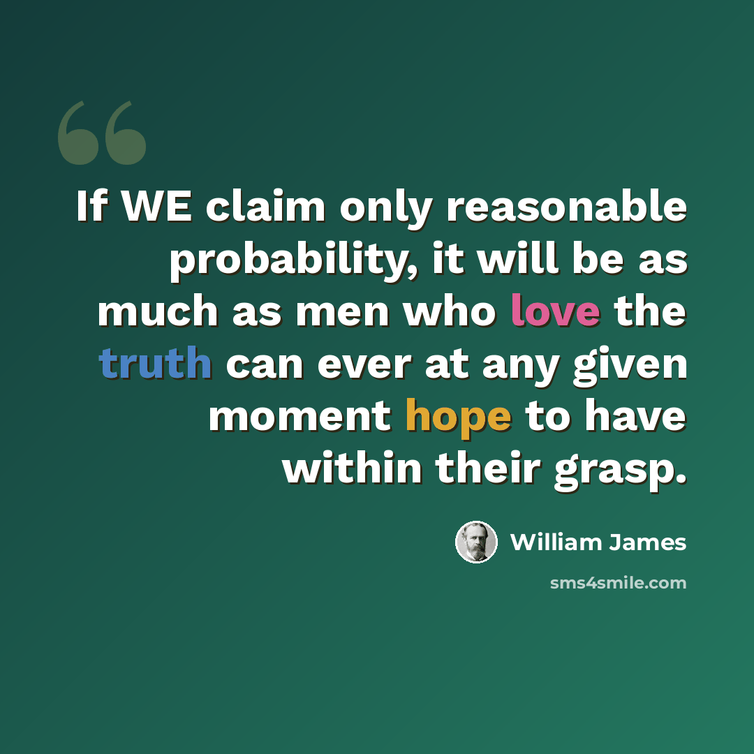 “If WE claim only reasonable probability, it will be as much as men who love the truth can ever at any given moment hope to have within their grasp.” quote by William James