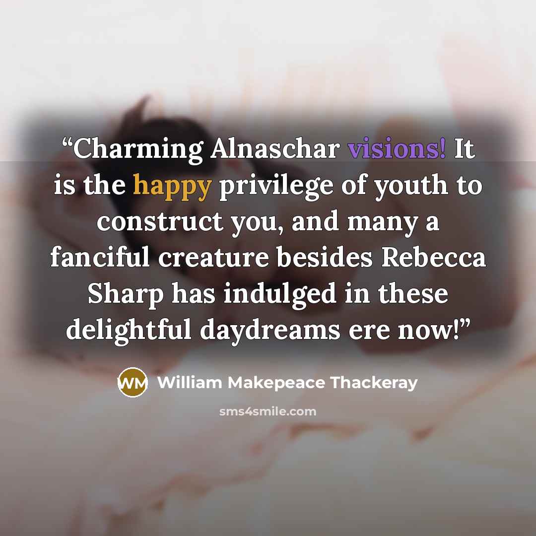 “Charming Alnaschar visions! It is the happy privilege of youth to construct you, and many a fanciful creature besides Rebecca Sharp has indulged in these delightful daydreams ere now!” quote by William Makepeace Thackeray