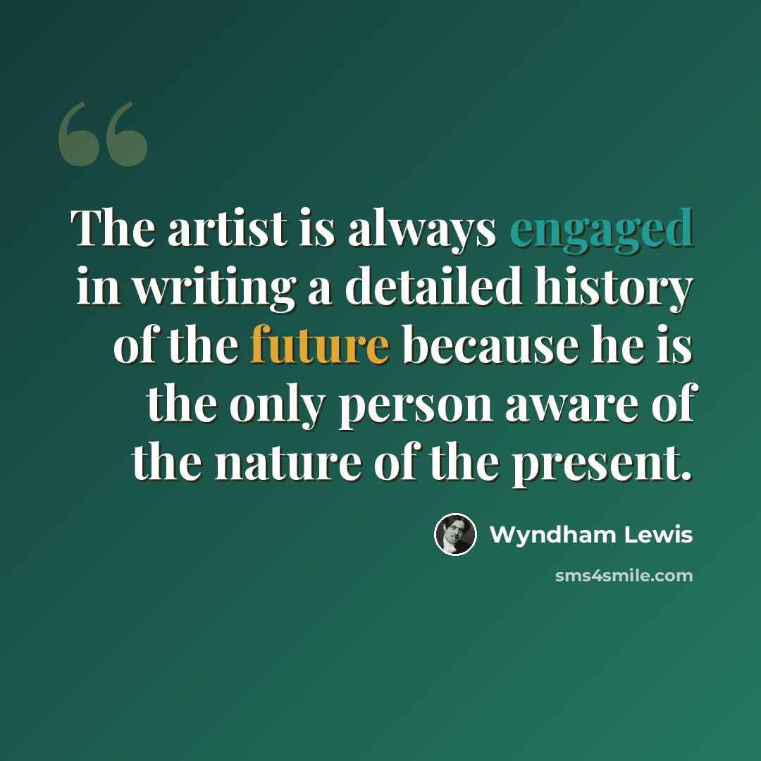 “The artist is always engaged in writing a detailed history of the future because he is the only person aware of the nature of the present.” quote by Wyndham Lewis