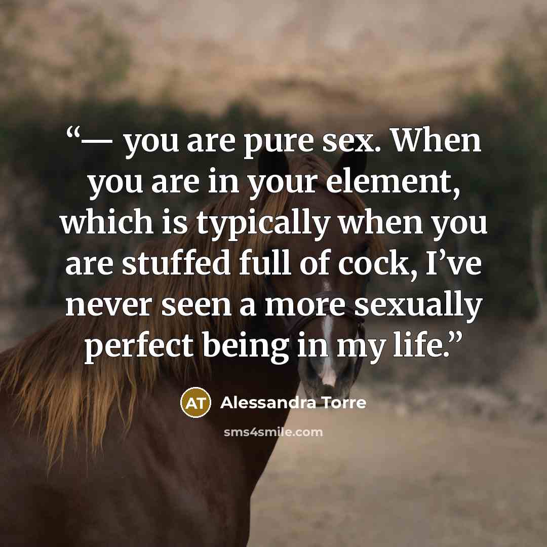 “— you are pure sex. When you are in your element, which is typically when you are stuffed full of cock, I’ve never seen a more sexually perfect being in my life.” quote by Alessandra Torre