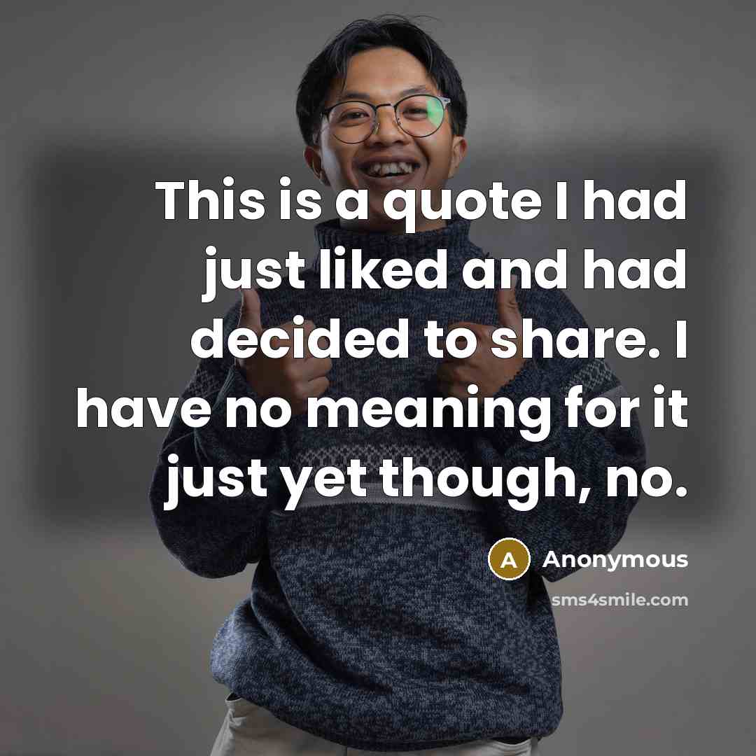 “This is a quote I had just liked and had decided to share. I have no meaning for it just yet though, no.” quote by Anonymous