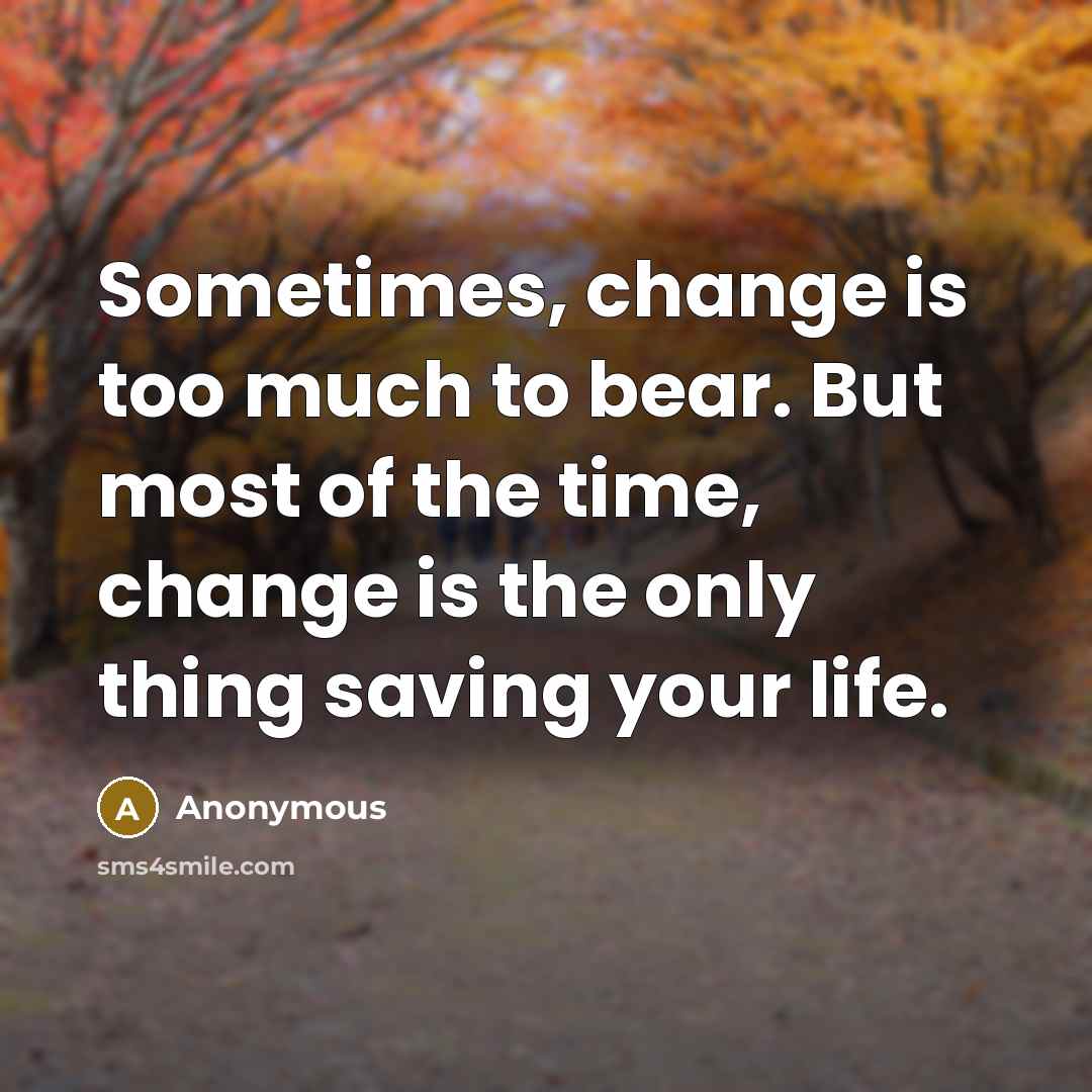 “Sometimes, change is too much to bear. But most of the time, change is the only thing saving your life.” quote by Anonymous