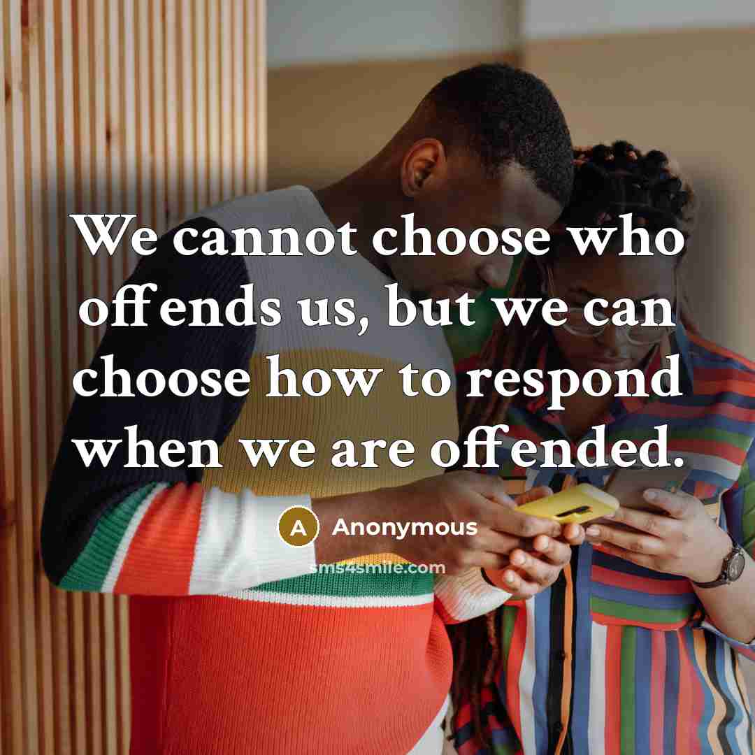 “We cannot choose who offends us, but we can choose how to respond when we are offended.” quote by Anonymous