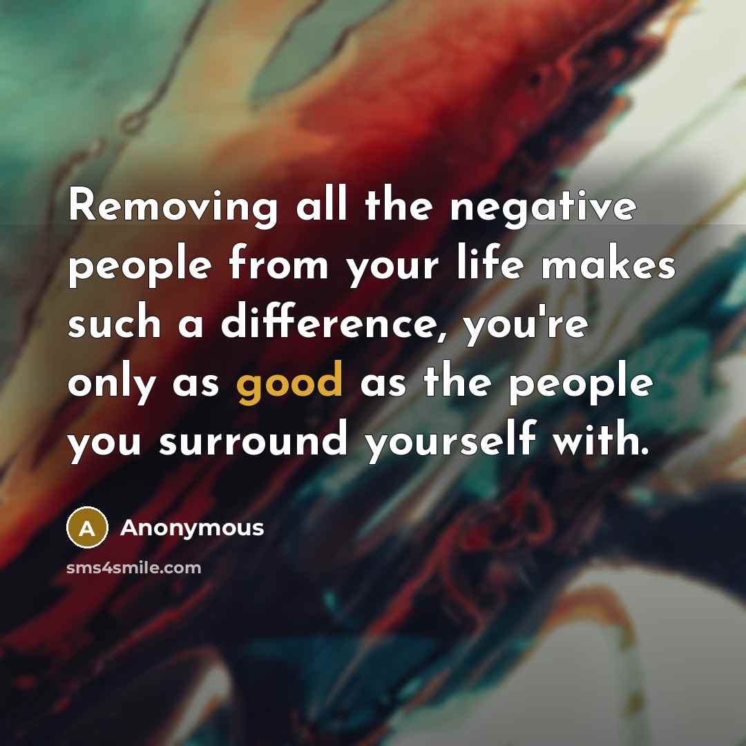 “Removing all the negative people from your life makes such a difference, you're only as good as the people you surround yourself with.” quote by Anonymous