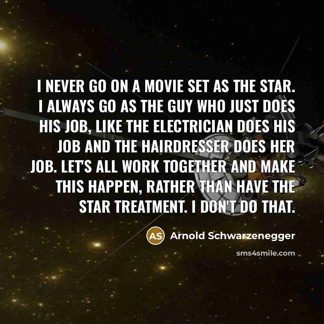 “I never go on a movie set as the star. I always go as the guy who just does his job, like the electrician does his job and the hairdresser does her job. Let's all work together and make this happen, rather than have the star treatment. I don't do that.” quote by Arnold Schwarzenegger