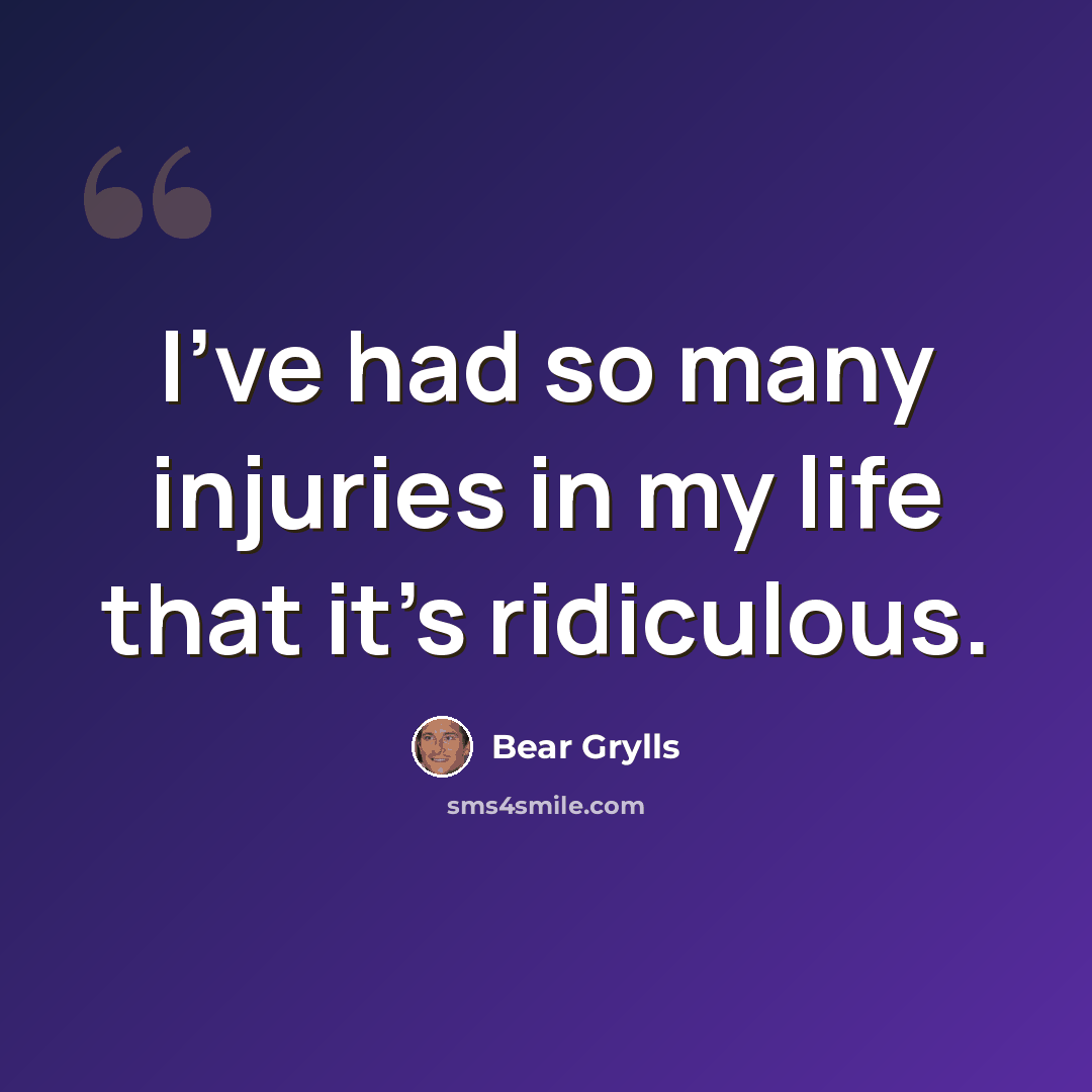 “I've had so many injuries in my life that it's ridiculous.” quote by Bear Grylls