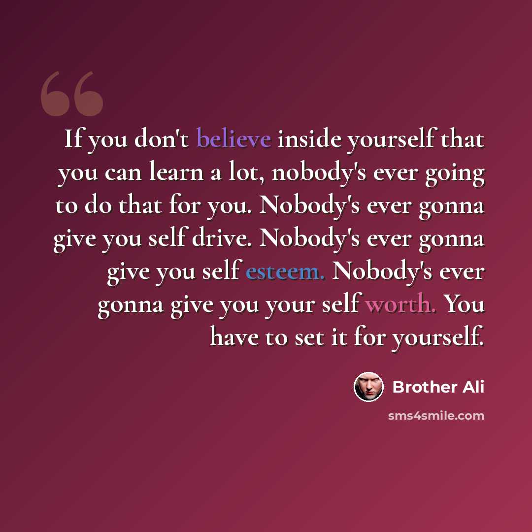 “If you don't believe inside yourself that you can learn a lot, nobody's ever going to do that for you. Nobody's ever gonna give you self drive. Nobody's ever gonna give you self esteem. Nobody's ever gonna give you your self worth. You have to set it for yourself.” quote by Brother Ali