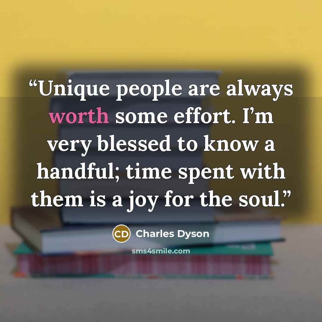 “Unique people are always worth some effort. I’m very blessed to know a handful; time spent with them is a joy for the soul.” quote by Charles Dyson