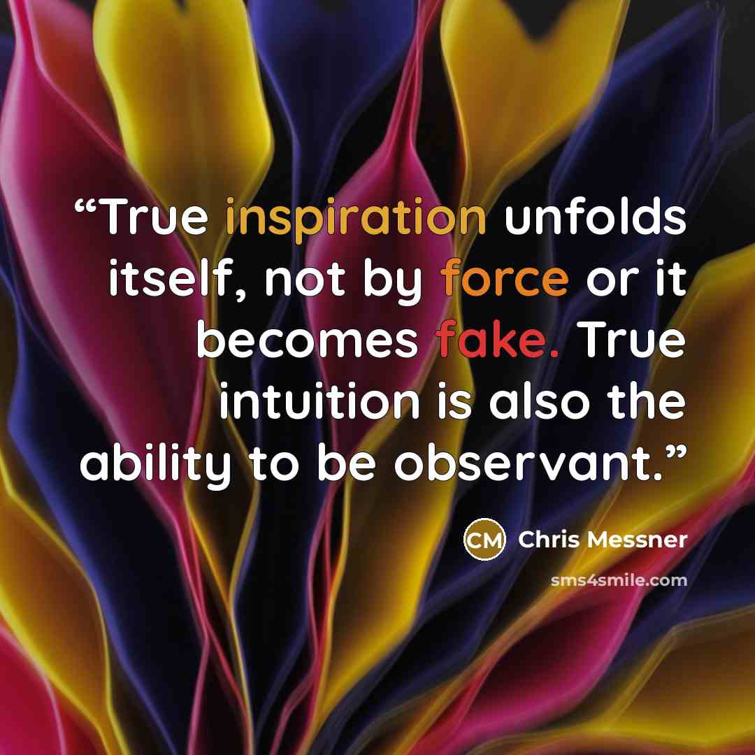 “True inspiration unfolds itself, not by force or it becomes fake. True intuition is also the ability to be observant.” quote by Chris Messner