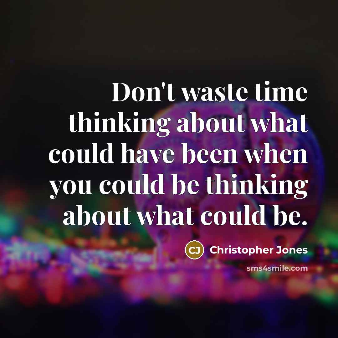 “Don't waste time thinking about what could have been when you could be thinking about what could be.” quote by Christopher Jones
