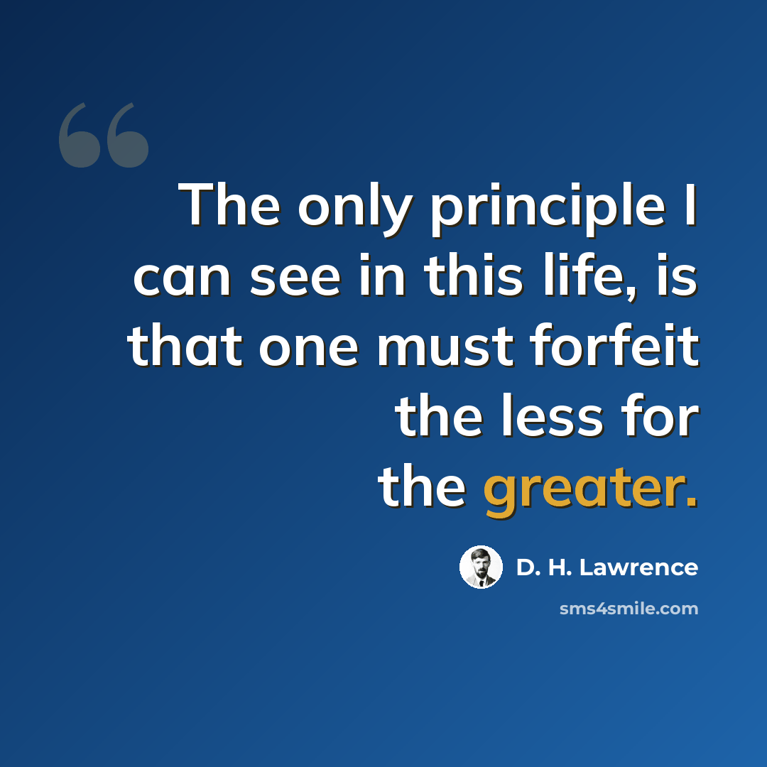 “The only principle I can see in this life, is that one must forfeit the less for the greater.” quote by D. H. Lawrence