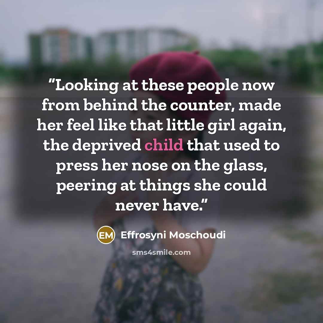 “Looking at these people now from behind the counter, made her feel like that little girl again, the deprived child that used to press her nose on the glass, peering at things she could never have.” quote by Effrosyni Moschoudi