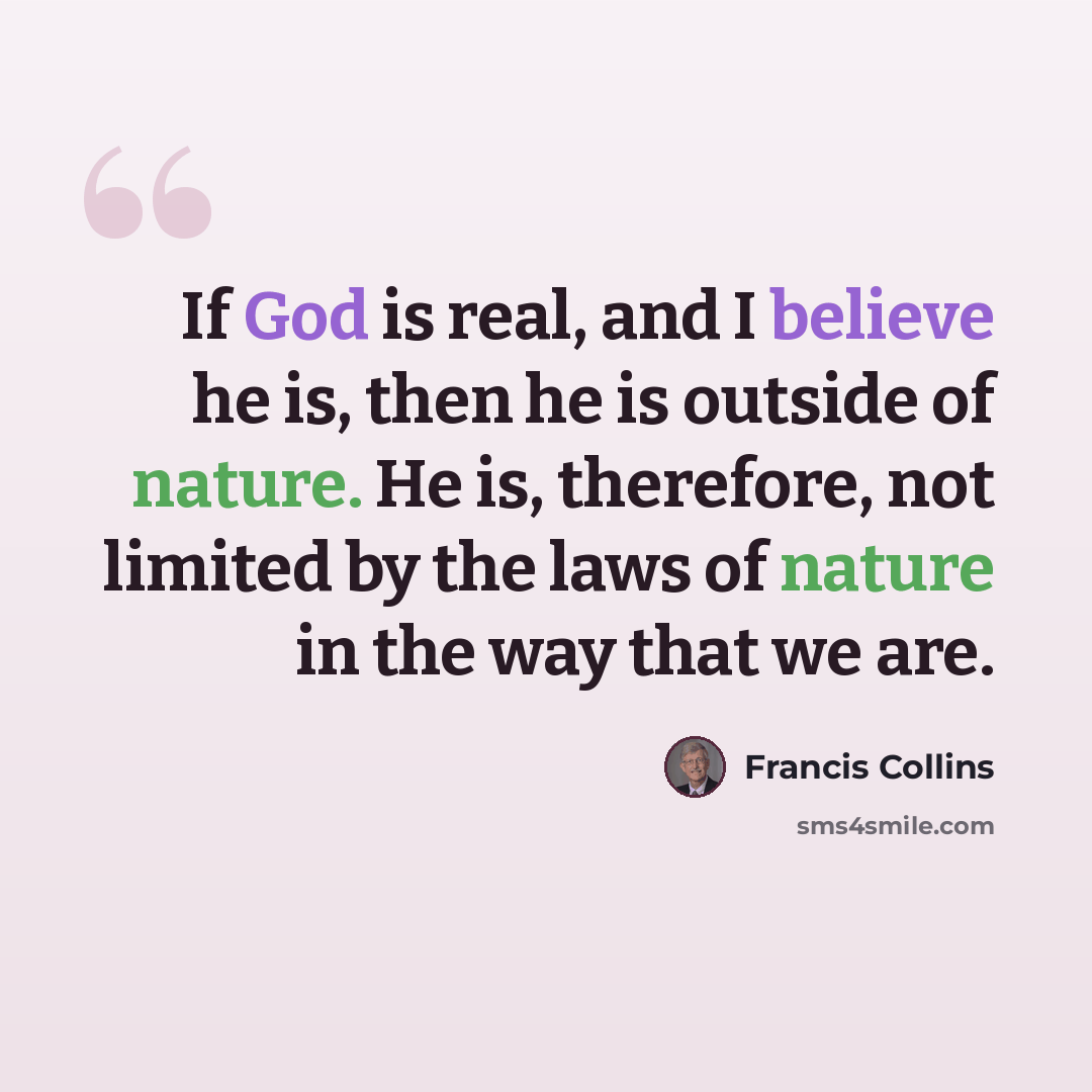 “If God is real, and I believe he is, then he is outside of nature. He is, therefore, not limited by the laws of nature in the way that we are.” quote by Francis Collins