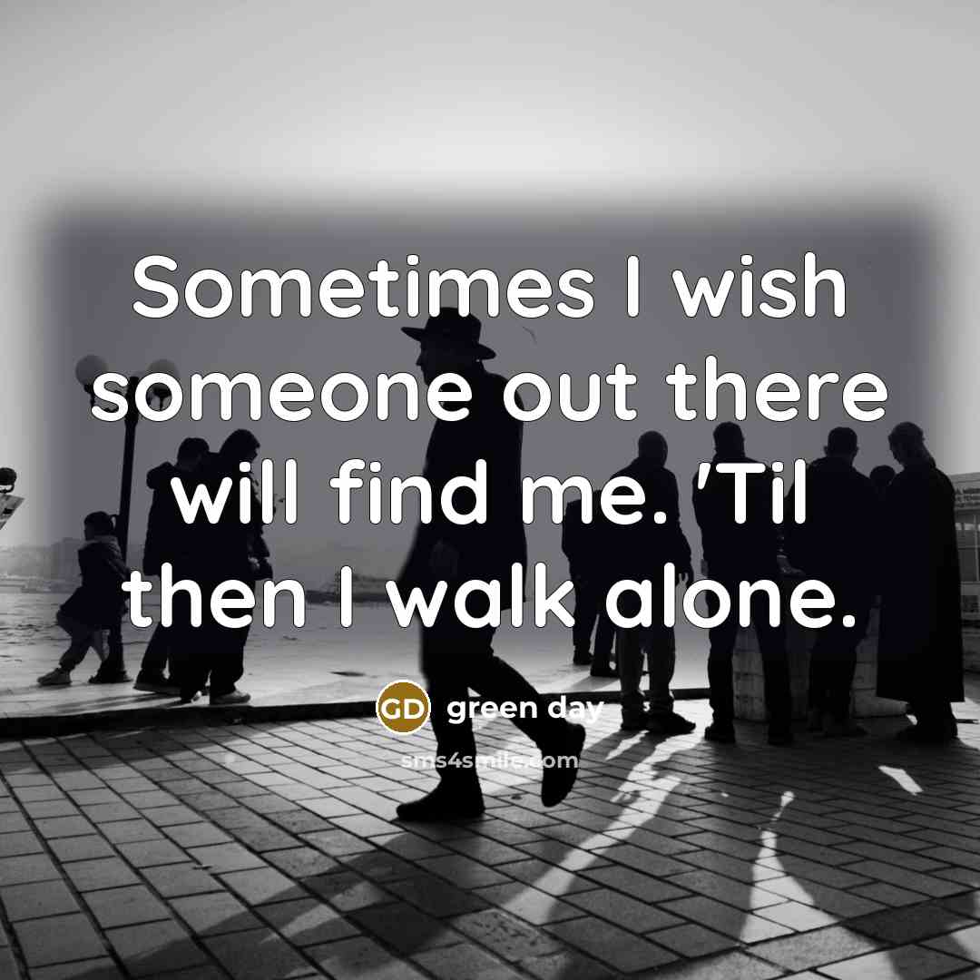 “Sometimes I wish someone out there will find me. 'Til then I walk alone.” quote by Green Day