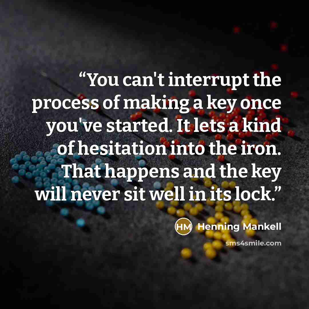 “You can't interrupt the process of making a key once you've started. It lets a kind of hesitation into the iron. That happens and the key will never sit well in its lock.” quote by Henning Mankell