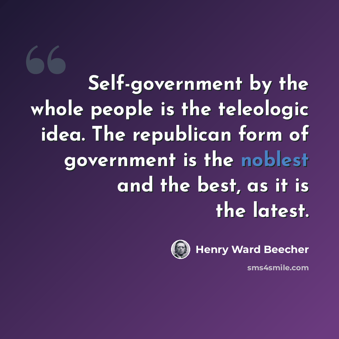 “Self-government by the whole people is the teleologic idea. The republican form of government is the noblest and the best, as it is the latest.” quote by Henry Ward Beecher