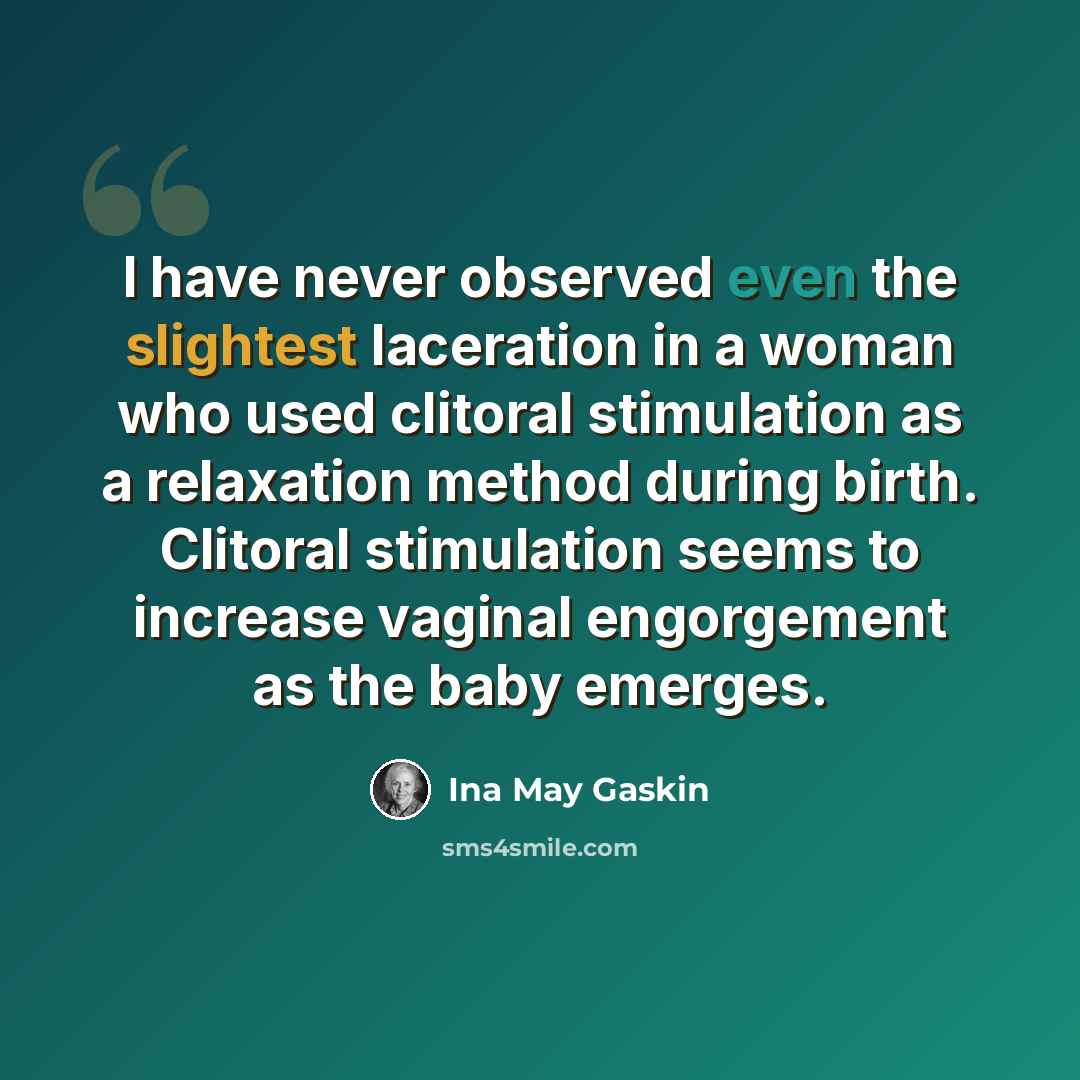 “I have never observed even the slightest laceration in a woman who used clitoral stimulation as a relaxation method during birth. Clitoral stimulation seems to increase vaginal engorgement as the baby emerges.” quote by Ina May Gaskin