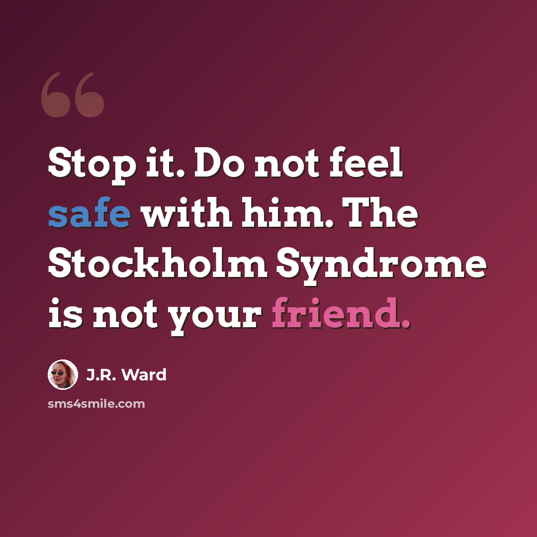 “Stop it. Do not feel safe with him. The Stockholm Syndrome is not your friend.” quote by J.R. Ward