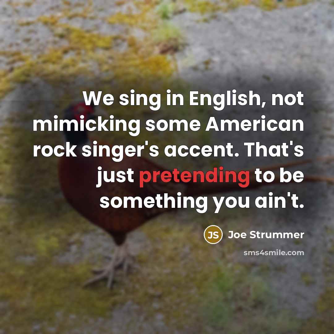 “We sing in English, not mimicking some American rock singer's accent. That's just pretending to be something you ain't.” quote by Joe Strummer