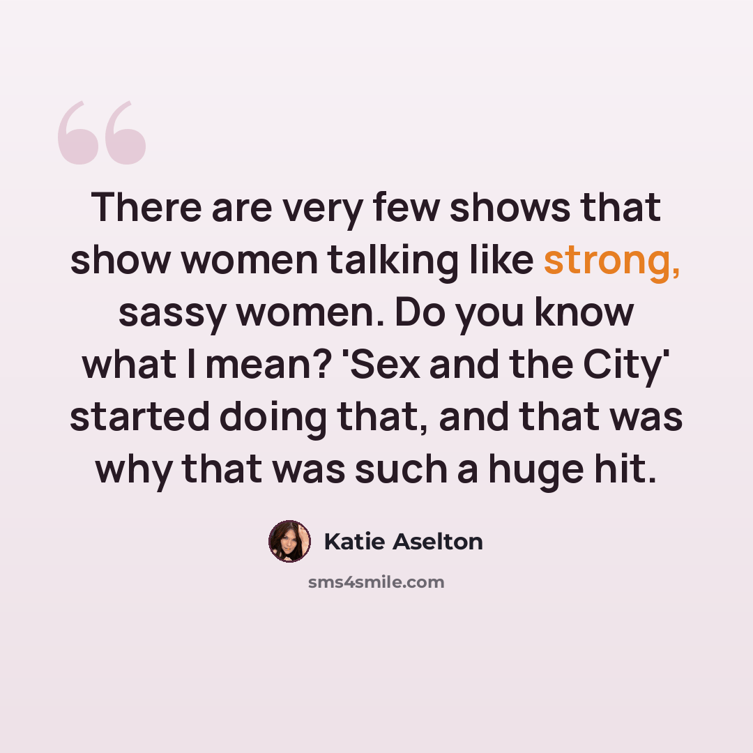 “There are very few shows that show women talking like strong, sassy women. Do you know what I mean? 'Sex and the City' started doing that, and that was why that was such a huge hit.” quote by Katie Aselton
