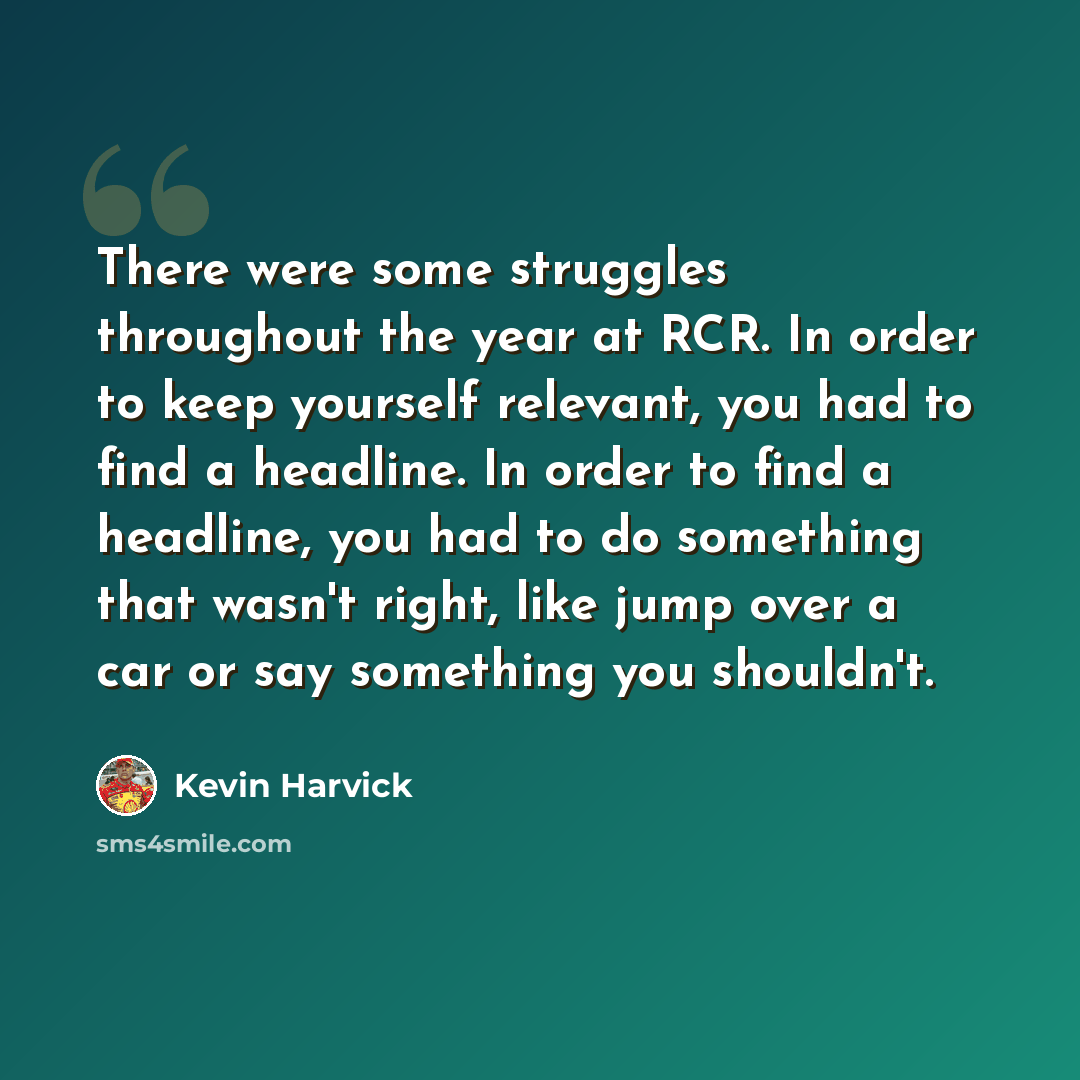 “There were some struggles throughout the year at RCR. In order to keep yourself relevant, you had to find a headline. In order to find a headline, you had to do something that wasn't right, like jump over a car or say something you shouldn't.” quote by Kevin Harvick