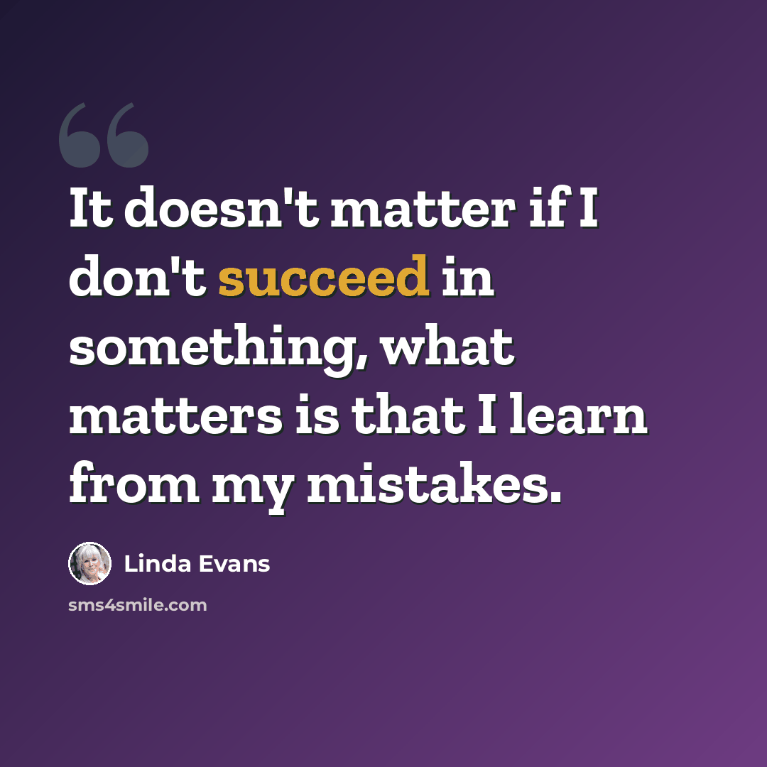 “It doesn't matter if I don't succeed in something, what matters is that I learn from my mistakes.” quote by Linda Evans