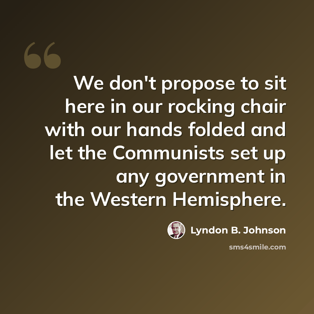 “We don't propose to sit here in our rocking chair with our hands folded and let the Communists set up any government in the Western Hemisphere.” quote by Lyndon B. Johnson