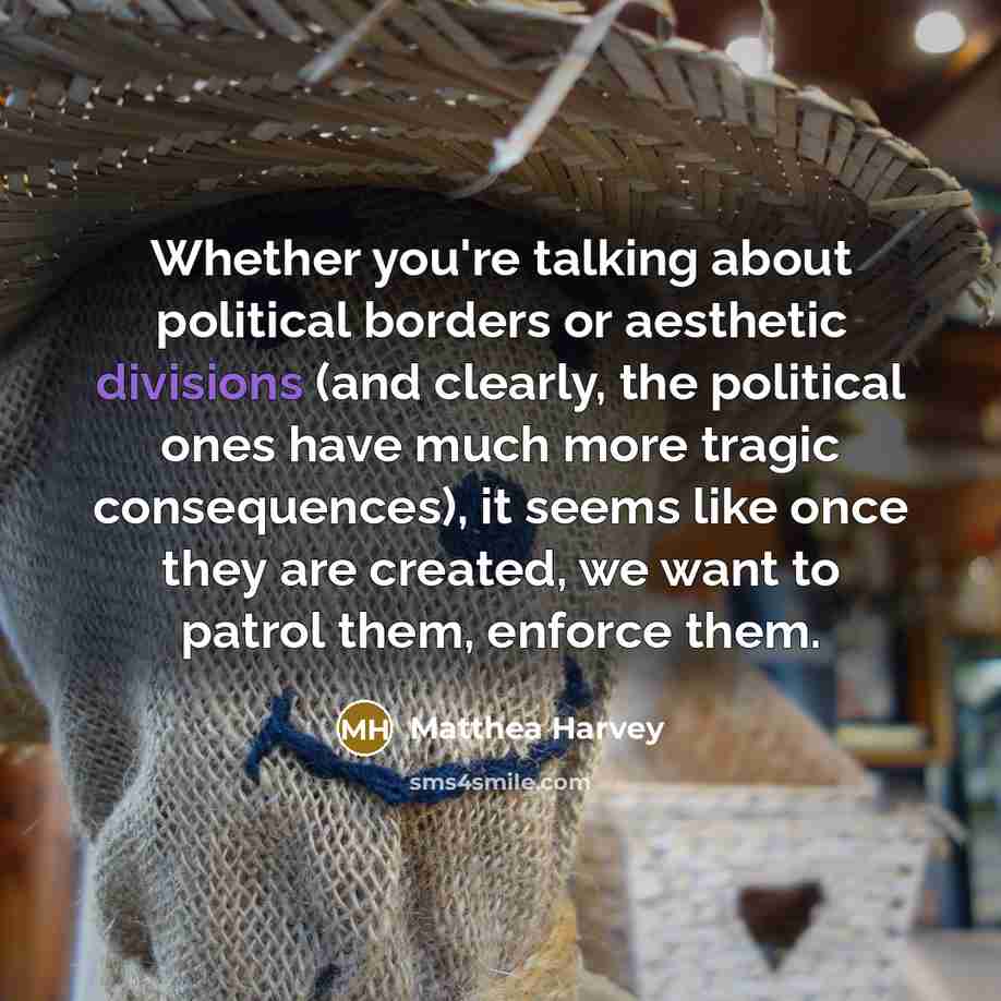 “Whether you're talking about political borders or aesthetic divisions (and clearly, the political ones have much more tragic consequences), it seems like once they are created, we want to patrol them, enforce them.” quote by Matthea Harvey