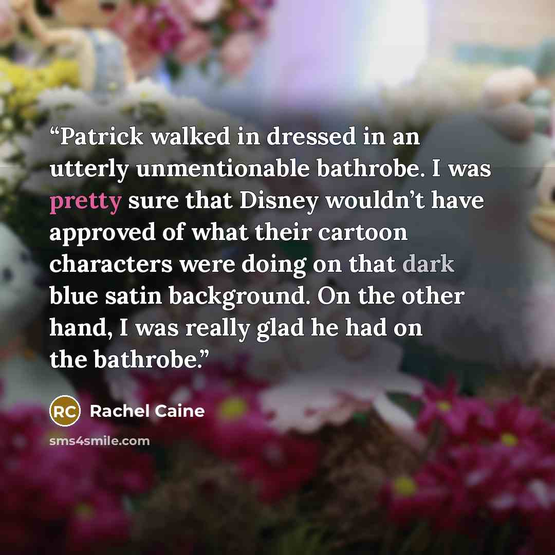 “Patrick walked in dressed in an utterly unmentionable bathrobe. I was pretty sure that Disney wouldn’t have approved of what their cartoon characters were doing on that dark blue satin background. On the other hand, I was really glad he had on the bathrobe.” quote by Rachel Caine