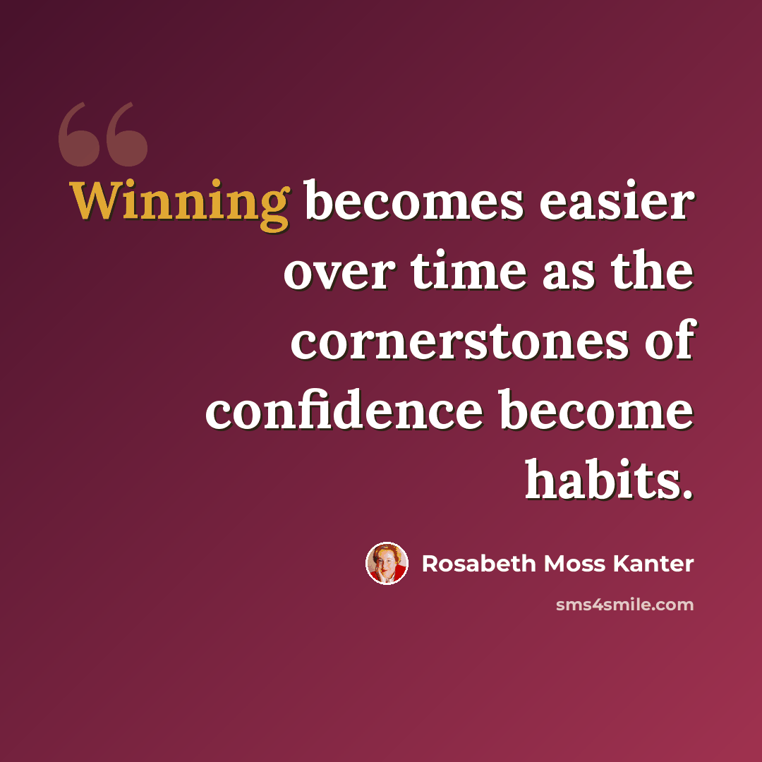 “Winning becomes easier over time as the cornerstones of confidence become habits.” quote by Rosabeth Moss Kanter