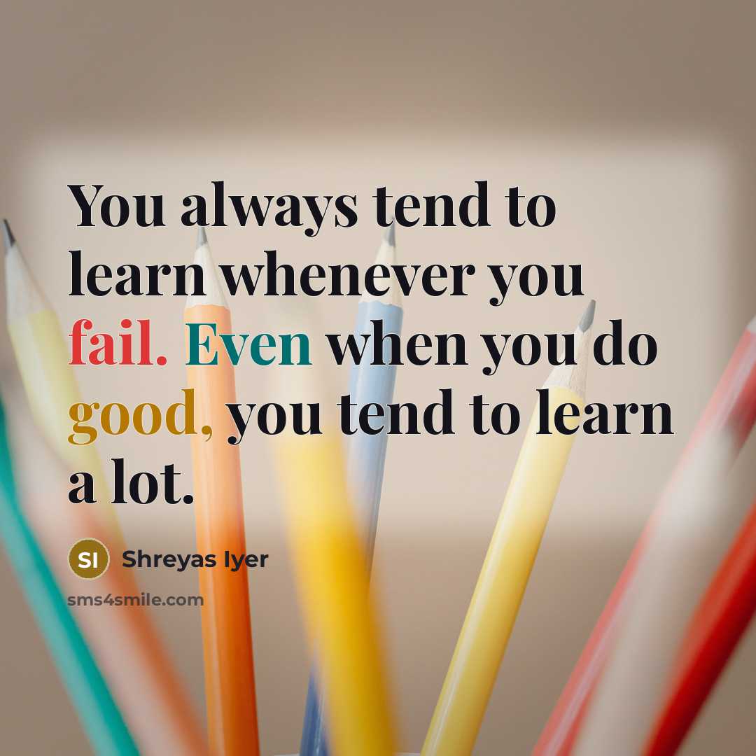 “You always tend to learn whenever you fail. Even when you do good, you tend to learn a lot.” quote by Shreyas Iyer